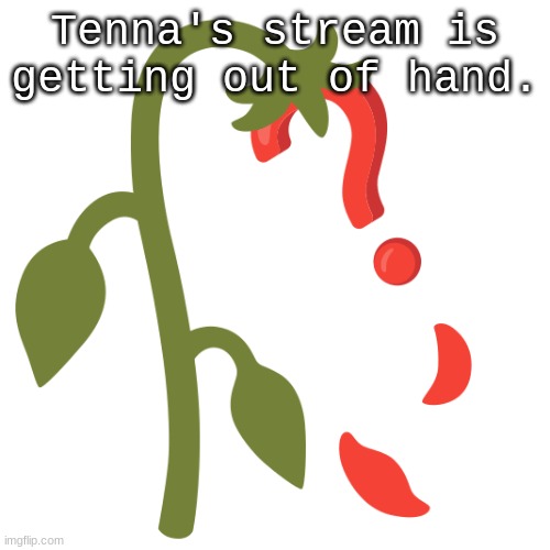 Wilting? | Tenna's stream is getting out of hand. | image tagged in wilting | made w/ Imgflip meme maker