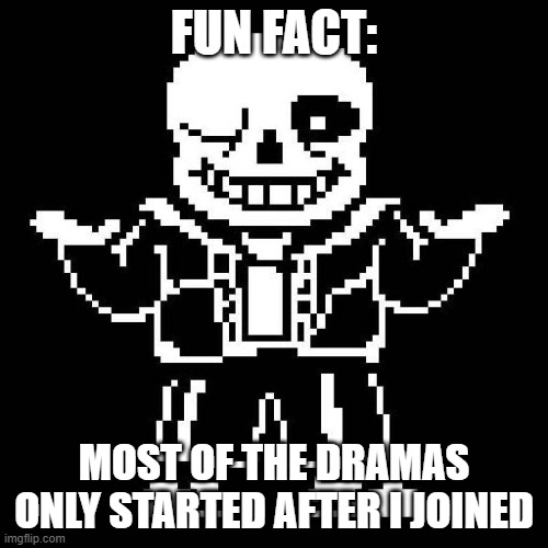 just something to think abt | FUN FACT:; MOST OF THE DRAMAS ONLY STARTED AFTER I JOINED | image tagged in sans undertale | made w/ Imgflip meme maker