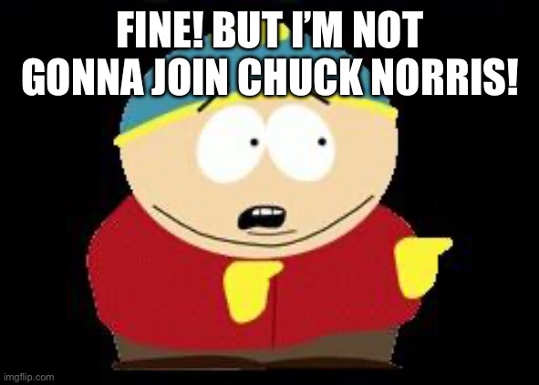 Eric cartman | FINE! BUT I’M NOT GONNA JOIN CHUCK NORRIS! | image tagged in eric cartman | made w/ Imgflip meme maker