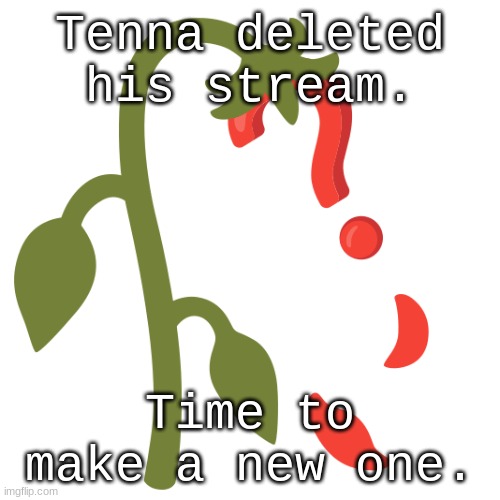 Does the suffering end, or does it merely transform? | Tenna deleted his stream. Time to make a new one. | image tagged in wilting | made w/ Imgflip meme maker