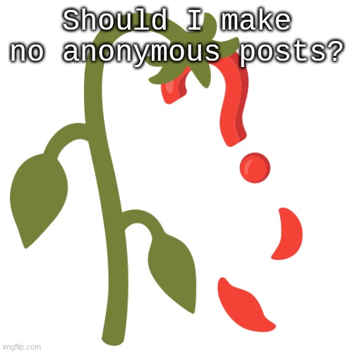 Wilting? | Should I make no anonymous posts? | image tagged in wilting | made w/ Imgflip meme maker