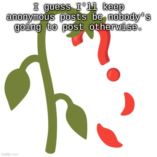 Wilting? | I guess I'll keep anonymous posts bc nobody's going to post otherwise. | image tagged in wilting | made w/ Imgflip meme maker