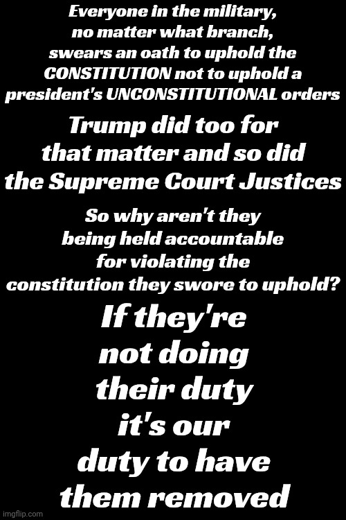 They ALL Swore To Uphold The Constitution & They ALL Violated That Oath.  We, The People, Have Standards They Clearly Don't Have | Everyone in the military, no matter what branch, swears an oath to uphold the CONSTITUTION not to uphold a president's UNCONSTITUTIONAL orders; Trump did too for that matter and so did the Supreme Court Justices; If they're not doing their duty it's our duty to have them removed; So why aren't they being held accountable for violating the constitution they swore to uphold? | image tagged in memes,maga,nazis,trump lies,trump is an asshole,the constitution | made w/ Imgflip meme maker