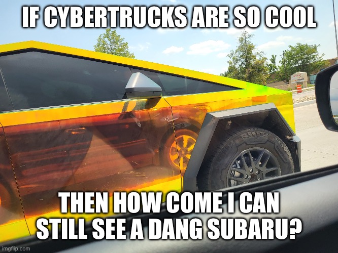 Subie in a Cybertruck | IF CYBERTRUCKS ARE SO COOL; THEN HOW COME I CAN STILL SEE A DANG SUBARU? | image tagged in subie in a cybertruck | made w/ Imgflip meme maker