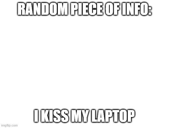 Blank White Template | RANDOM PIECE OF INFO:; I KISS MY LAPTOP | image tagged in blank white template | made w/ Imgflip meme maker
