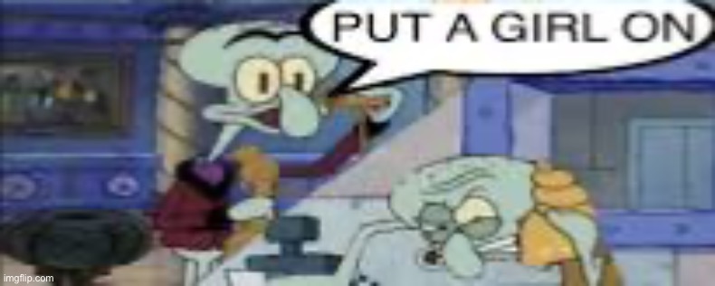 PUT A GIRL ON | image tagged in put a girl on | made w/ Imgflip meme maker