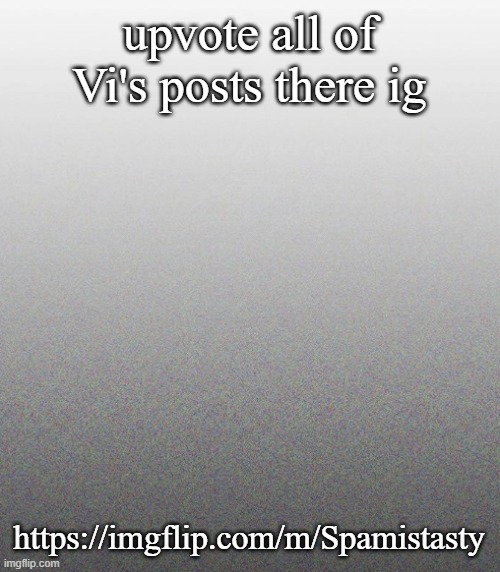 … | upvote all of Vi's posts there ig; https://imgflip.com/m/Spamistasty | made w/ Imgflip meme maker