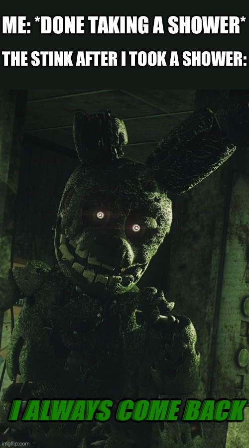 The stink always comes back ;-; | ME: *DONE TAKING A SHOWER*; THE STINK AFTER I TOOK A SHOWER:; I ALWAYS COME BACK | image tagged in i always come back,fnaf,five nights at freddys,five nights at freddy's | made w/ Imgflip meme maker