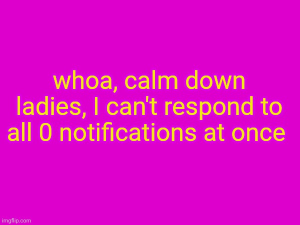 whoa, calm down ladies, I can't respond to all 0 notifications at once | made w/ Imgflip meme maker