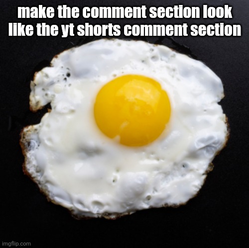 i wanna see how stupid the comments get (also i might have posted smth like that alr) | make the comment section look like the yt shorts comment section | image tagged in eggs | made w/ Imgflip meme maker