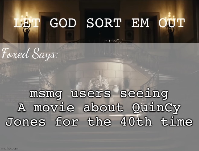 a40qcj | msmg users seeing A movie about QuinCy Jones for the 40th time | image tagged in foxed lgseo temp | made w/ Imgflip meme maker