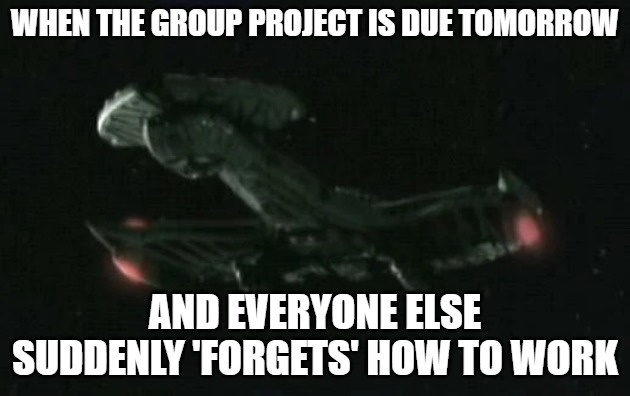 Slavic Negh'Var warship | WHEN THE GROUP PROJECT IS DUE TOMORROW; AND EVERYONE ELSE SUDDENLY 'FORGETS' HOW TO WORK | image tagged in slavic negh'var warship,slavic lives matter,slavic star trek | made w/ Imgflip meme maker