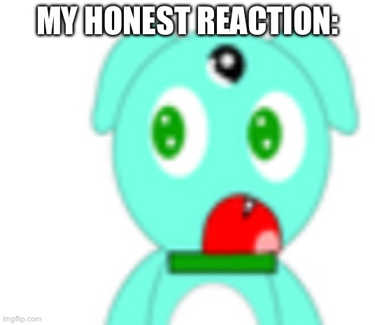 My honest reaction | MY HONEST REACTION: | image tagged in live kittenforce katjekhract reaction | made w/ Imgflip meme maker