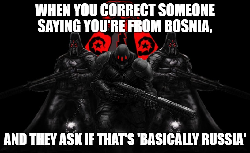Bosnian Lives Matter | WHEN YOU CORRECT SOMEONE SAYING YOU'RE FROM BOSNIA, AND THEY ASK IF THAT'S 'BASICALLY RUSSIA' | image tagged in bosnian lives matter,bosnian | made w/ Imgflip meme maker