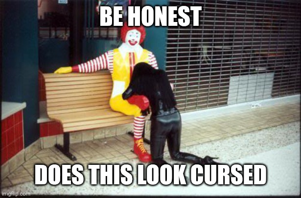If yk yk | BE HONEST; DOES THIS LOOK CURSED | image tagged in memes,funny,ronald mcdonald,why are you reading this | made w/ Imgflip meme maker