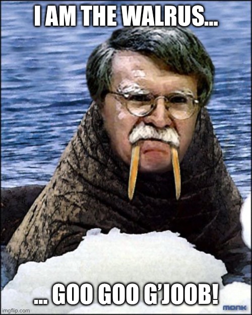 He is the Demonrat, they are the Demonrats… | I AM THE WALRUS…; … GOO GOO G’JOOB! | image tagged in political meme,john bolton,the walrus | made w/ Imgflip meme maker