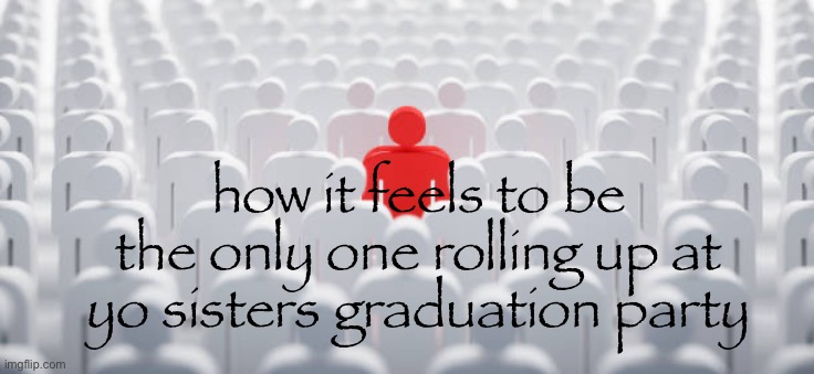 how it feels to be the only one rolling up at yo sisters graduation party | made w/ Imgflip meme maker