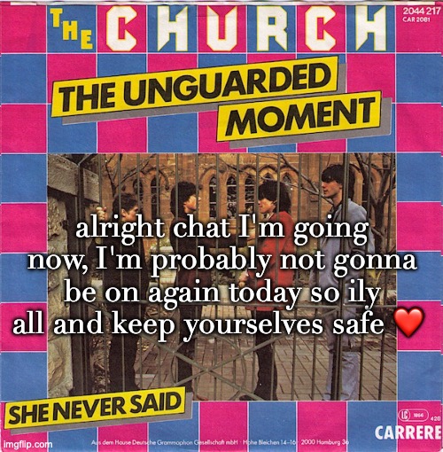 The Unguarded Moment/She Never Said | alright chat I'm going now, I'm probably not gonna be on again today so ily all and keep yourselves safe ❤️ | image tagged in the unguarded moment/she never said | made w/ Imgflip meme maker