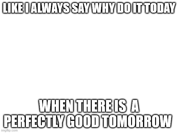 Like i said | LIKE I ALWAYS SAY WHY DO IT TODAY; WHEN THERE IS  A PERFECTLY GOOD TOMORROW | image tagged in fun,like i said | made w/ Imgflip meme maker