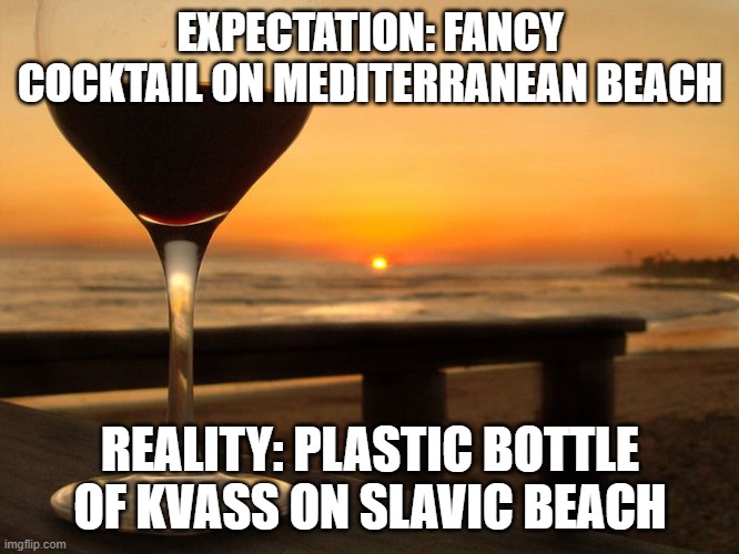 wine glass on beach | EXPECTATION: FANCY COCKTAIL ON MEDITERRANEAN BEACH; REALITY: PLASTIC BOTTLE OF KVASS ON SLAVIC BEACH | image tagged in wine glass on beach,slavic beach | made w/ Imgflip meme maker