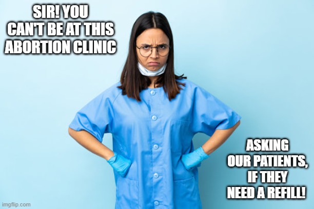 it was worth a shot | SIR! YOU CAN'T BE AT THIS ABORTION CLINIC; ASKING OUR PATIENTS, IF THEY NEED A REFILL! | image tagged in men,medical | made w/ Imgflip meme maker