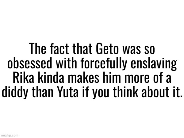 gay toe | The fact that Geto was so obsessed with forcefully enslaving Rika kinda makes him more of a diddy than Yuta if you think about it. | made w/ Imgflip meme maker