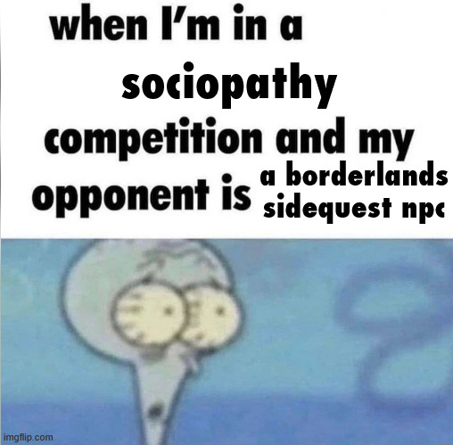 "i'll pay you to kill this guy. he didn't do anything, i just don't like his face." | sociopathy; a borderlands sidequest npc | image tagged in whe i'm in a competition and my opponent is | made w/ Imgflip meme maker
