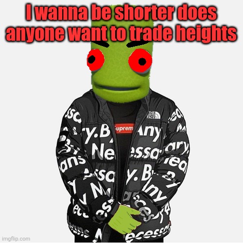 EVIL epilektoi drip | I wanna be shorter does anyone want to trade heights | image tagged in evil epilektoi drip | made w/ Imgflip meme maker