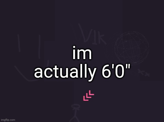 the last time I was measured I was 5'11" | im actually 6'0" | image tagged in vik's image | made w/ Imgflip meme maker