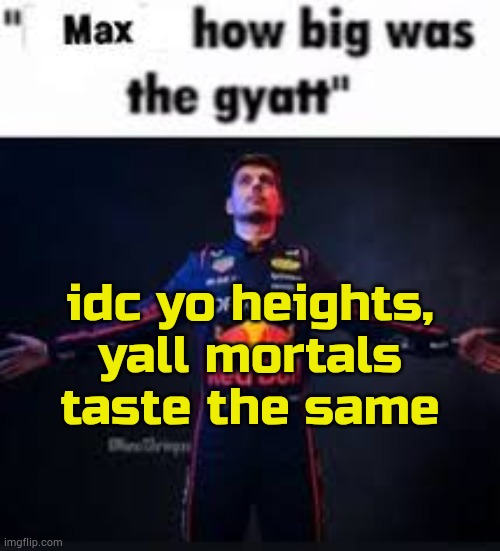 . | idc yo heights, yall mortals taste the same | image tagged in max how big was the gyatt | made w/ Imgflip meme maker