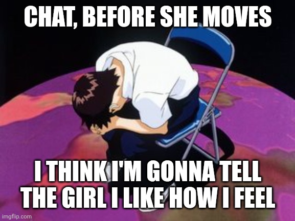 I'M AIMING TO LOCK DOWN THE FINE GAL | CHAT, BEFORE SHE MOVES; I THINK I'M GONNA TELL THE GIRL I LIKE HOW I FEEL | image tagged in shinji chair | made w/ Imgflip meme maker