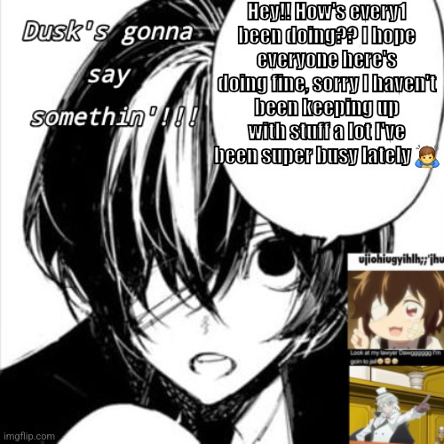 DUSKS DAZAI TEMP!! | Hey!! How's every1 been doing?? I hope everyone here's doing fine, sorry I haven't been keeping up with stuff a lot I've been super busy lately 🙇‍♂️ | image tagged in dusks dazai temp | made w/ Imgflip meme maker