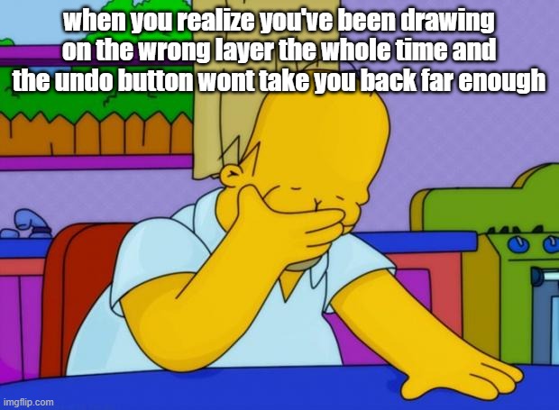smh homer | when you realize you've been drawing on the wrong layer the whole time and the undo button wont take you back far enough | image tagged in smh homer | made w/ Imgflip meme maker