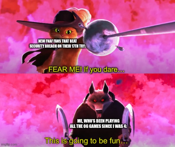 New FNAF fans vs OG FNAF fans | NEW FNAF FANS THAT BEAT SECURITY BREACH ON THEIR 17TH TRY:; ME, WHO'S BEEN PLAYING ALL THE OG GAMES SINCE I WAS 4: | image tagged in puss vs death | made w/ Imgflip meme maker