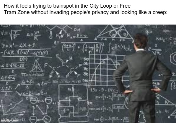 jnifjrbjfbinfkbfbdibgiontbfwdadsc | How it feels trying to trainspot in the City Loop or Free Tram Zone without invading people's privacy and looking like a creep: | made w/ Imgflip meme maker