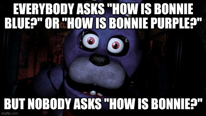 Bonnie's suffering | EVERYBODY ASKS "HOW IS BONNIE BLUE?" OR "HOW IS BONNIE PURPLE?"; BUT NOBODY ASKS "HOW IS BONNIE?" | image tagged in fnaf bonnie | made w/ Imgflip meme maker