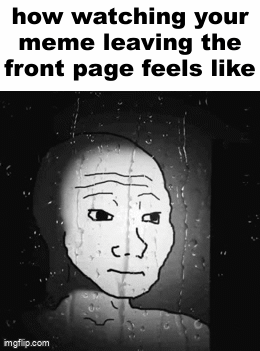 :( | how watching your meme leaving the front page feels like | image tagged in gifs,memes,why does this happen,i meant,memes leaving front page,just why the actual hell does that happen | made w/ Imgflip video-to-gif maker