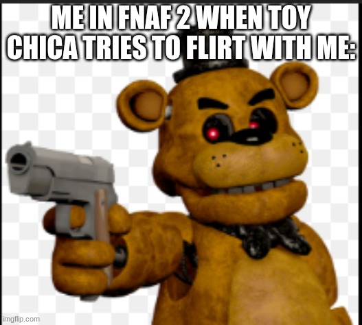 Angry Freddy >:o | ME IN FNAF 2 WHEN TOY CHICA TRIES TO FLIRT WITH ME: | image tagged in the glock of 87' | made w/ Imgflip meme maker