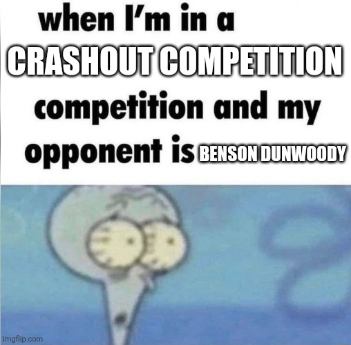 whe i'm in a competition and my opponent is | CRASHOUT COMPETITION; BENSON DUNWOODY | image tagged in whe i'm in a competition and my opponent is | made w/ Imgflip meme maker