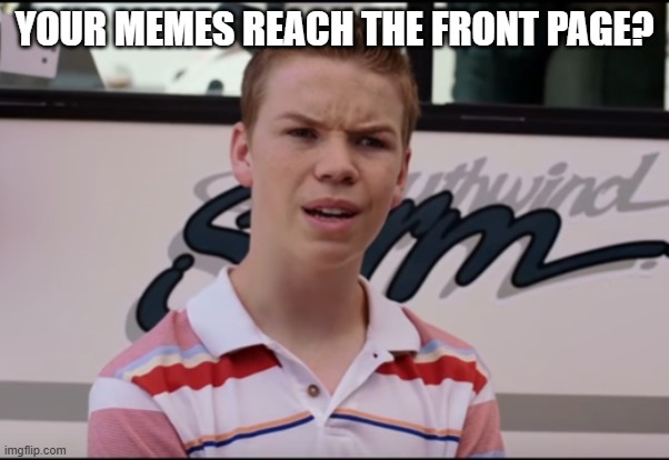 You Guys are Getting Paid | YOUR MEMES REACH THE FRONT PAGE? | image tagged in you guys are getting paid | made w/ Imgflip meme maker