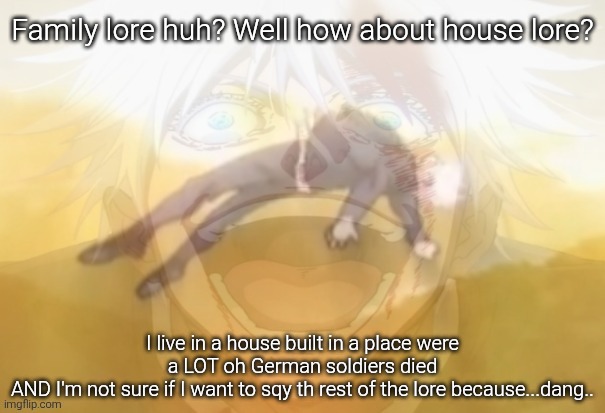 Mf on drugs fr | Family lore huh? Well how about house lore? I live in a house built in a place were a LOT oh German soldiers died
AND I'm not sure if I want to sqy th rest of the lore because...dang.. | image tagged in mf on drugs fr | made w/ Imgflip meme maker