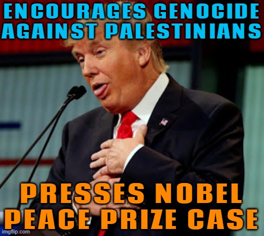 Trump's Nobel Peace Prize push | ENCOURAGES GENOCIDE AGAINST PALESTINIANS; PRESSES NOBEL PEACE PRIZE CASE | image tagged in trump derp,nobel prize,palestine,donald trump small brain,donald trump,genocide | made w/ Imgflip meme maker