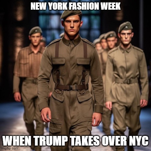 NY Fashion Week Trump | NEW YORK FASHION WEEK; WHEN TRUMP TAKES OVER NYC | image tagged in ny fashion week,donald trump,us army,i hate donald trump,trump sucks | made w/ Imgflip meme maker