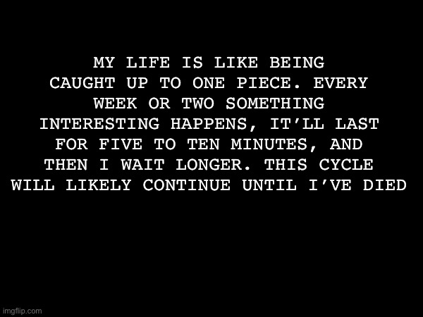 One piece | MY LIFE IS LIKE BEING CAUGHT UP TO ONE PIECE. EVERY WEEK OR TWO SOMETHING INTERESTING HAPPENS, IT’LL LAST FOR FIVE TO TEN MINUTES, AND THEN I WAIT LONGER. THIS CYCLE WILL LIKELY CONTINUE UNTIL I’VE DIED | made w/ Imgflip meme maker