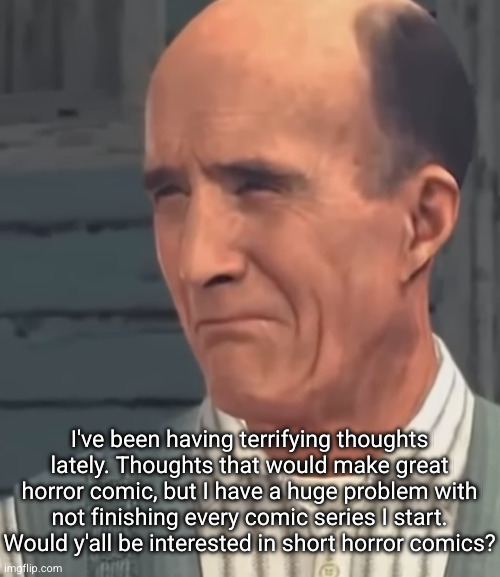I might have to put them in their own stream, not here | I've been having terrifying thoughts lately. Thoughts that would make great horror comic, but I have a huge problem with not finishing every comic series I start. Would y'all be interested in short horror comics? | image tagged in q | made w/ Imgflip meme maker