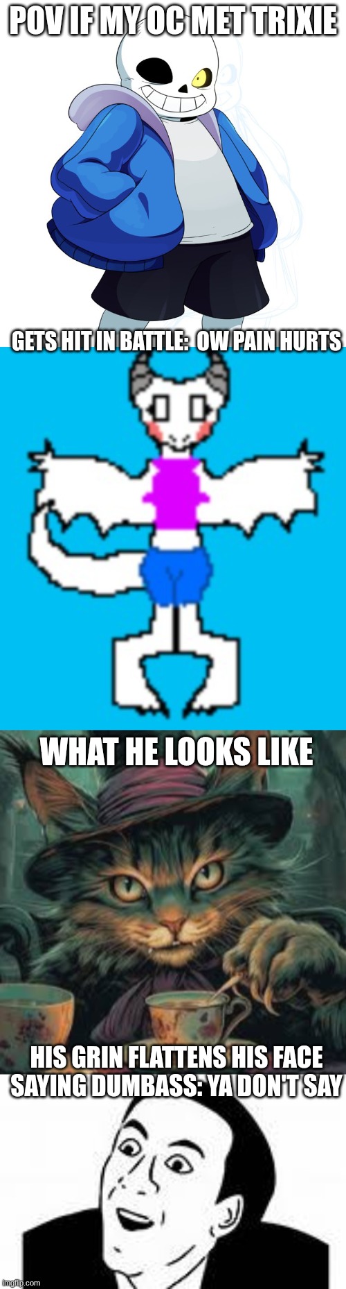 you said trix was dumb | POV IF MY OC MET TRIXIE; GETS HIT IN BATTLE:  OW PAIN HURTS; WHAT HE LOOKS LIKE; HIS GRIN FLATTENS HIS FACE SAYING DUMBASS: YA DON'T SAY | image tagged in sans undertale,ya dont say | made w/ Imgflip meme maker
