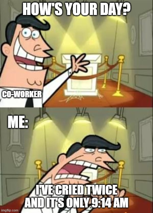 This Is Where I'd Put My Trophy If I Had One | HOW'S YOUR DAY? CO-WORKER; ME:; I'VE CRIED TWICE AND IT'S ONLY 9:14 AM | image tagged in memes,this is where i'd put my trophy if i had one | made w/ Imgflip meme maker