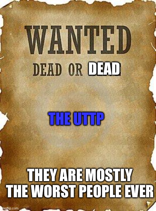 I want them dead every last one of them (If anyone don’t know about them let them know) | THE UTTP; DEAD; THEY ARE MOSTLY THE WORST PEOPLE EVER | image tagged in wanted dead or alive,uttp,death,dead | made w/ Imgflip meme maker