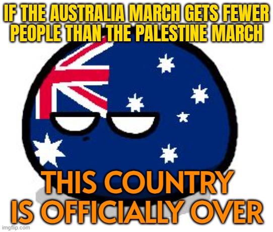 If The Australia March Gets Fewer People Than The Palestine March This Country Is Officially Over | IF THE AUSTRALIA MARCH GETS FEWER
PEOPLE THAN THE PALESTINE MARCH; THIS COUNTRY IS OFFICIALLY OVER | image tagged in aussie ball,australians,meanwhile in australia,australia,immigration,palestine | made w/ Imgflip meme maker