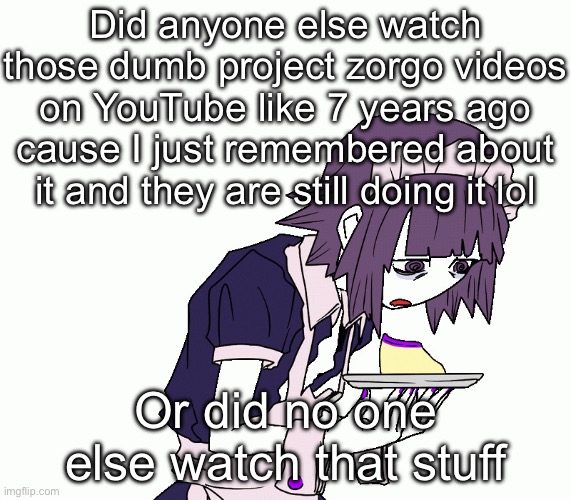 Yakui the maid | Did anyone else watch those dumb project zorgo videos on YouTube like 7 years ago cause I just remembered about it and they are still doing it lol; Or did no one else watch that stuff | image tagged in yakui the maid | made w/ Imgflip meme maker